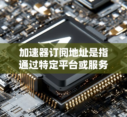 加速器订阅地址是指通过特定平台或服务获得的订阅信息或链接。这些地址通常可以是网站的链接、订阅页面的链接，或者相关的产品信息。找到订阅地址的一般步骤包括