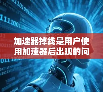 加速器掉线是用户使用加速器后出现的问题，可能由多种因素导致。以下是一些步骤来解决加速器掉线的问题