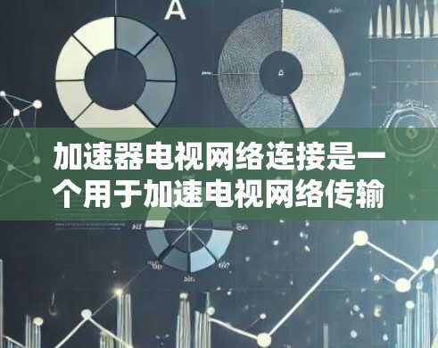 加速器电视网络连接是一个用于加速电视网络传输的设备，旨在提升视频流质量。以下是对该概念的详细总结和解释