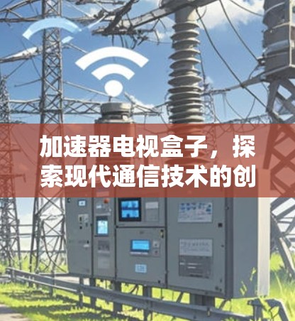 加速器电视盒子，探索现代通信技术的创新