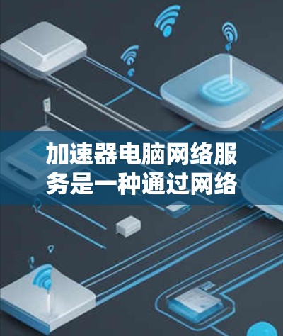 加速器电脑网络服务是一种通过网络连接加速电脑性能的工具，旨在提升电脑的运行速度。以下是对该服务的详细总结