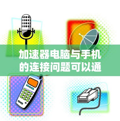 加速器电脑与手机的连接问题可以通过以下步骤逐步解决