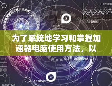 为了系统地学习和掌握加速器电脑使用方法，以下是一个分步骤的指南