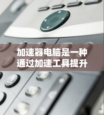 加速器电脑是一种通过加速工具提升电脑性能的软件，主要包括网络加速器和本地加速器，支持下载和管理加速列表，提高电脑下载和使用效率。以下是关于加速器电脑的详细总结