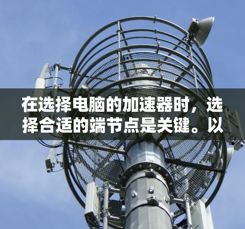 在选择电脑的加速器时，选择合适的端节点是关键。以下是详细的指南，帮助您更好地进行选择