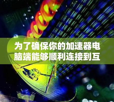 为了确保你的加速器电脑端能够顺利连接到互联网，按照以下步骤操作