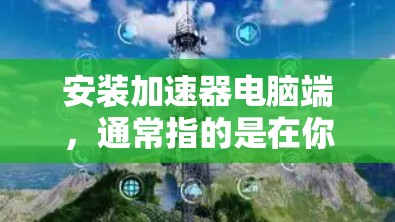 安装加速器电脑端，通常指的是在你的电脑上安装加速器应用，以提高网页和文件的加载速度。以下是安装加速器电脑端的简单步骤，适用于大多数电脑设备