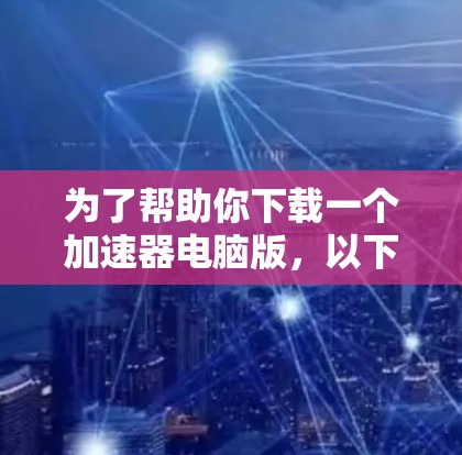 为了帮助你下载一个加速器电脑版，以下是一些步骤和建议