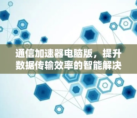 通信加速器电脑版，提升数据传输效率的智能解决方案