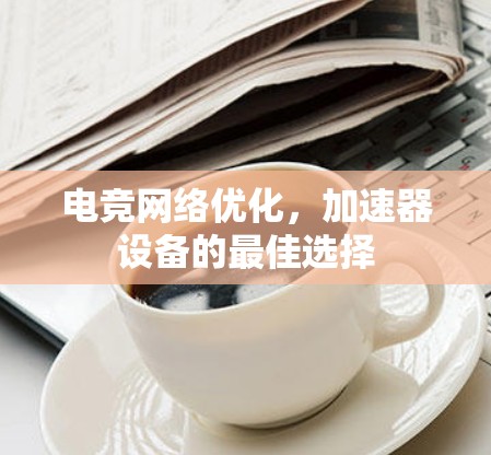 电竞网络优化，加速器设备的最佳选择