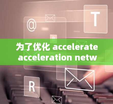 为了优化 accelerate acceleration network 的效率，可以采取以下步骤