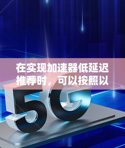 在实现加速器低延迟推荐时，可以按照以下步骤进行优化和设计