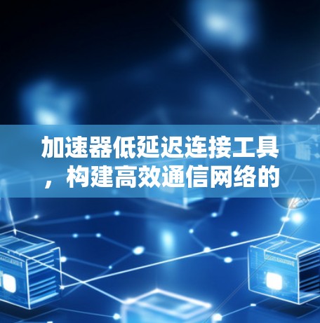 加速器低延迟连接工具，构建高效通信网络的创新解决方案