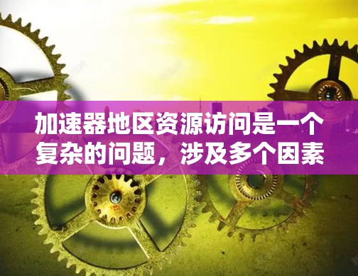 加速器地区资源访问是一个复杂的问题，涉及多个因素和方面。以下是对该问题的详细分析和解决方案