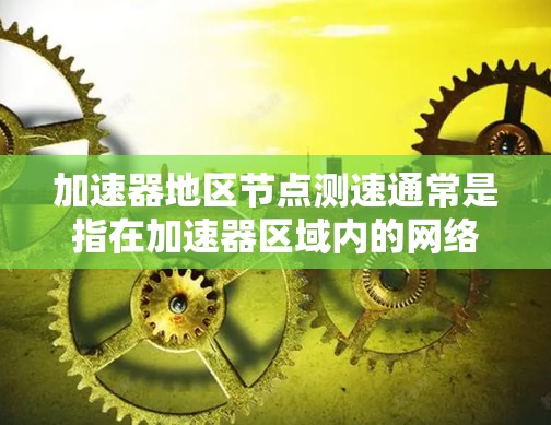 加速器地区节点测速通常是指在加速器区域内的网络节点进行测试和测量，以评估其性能、吞吐量、延迟等指标。这可能涉及使用特定的测试工具或方法，例如工具包测试（UPnP）或网络分析工具，以获取节点的性能数据