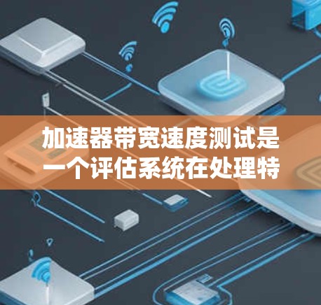 加速器带宽速度测试是一个评估系统在处理特定任务时在硬件加速下性能的测试。以下是关于该测试的详细信息
