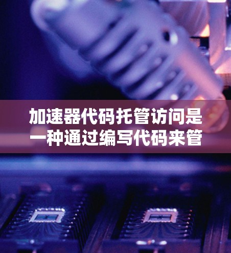 加速器代码托管访问是一种通过编写代码来管理和控制加速器的访问权限的方法。它允许软件代码独立于硬件设备运行，从而减少硬件依赖的风险，并提供更高的灵活性和扩展性。以下是一个详细的解释