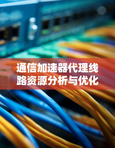 通信加速器代理线路资源分析与优化