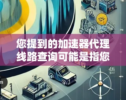 您提到的加速器代理线路查询可能是指您需要了解哪些网络加速器提供哪些线路，并且查询这些信息。如果需要查询加速器的线路信息，通常可以通过以下方式进行
