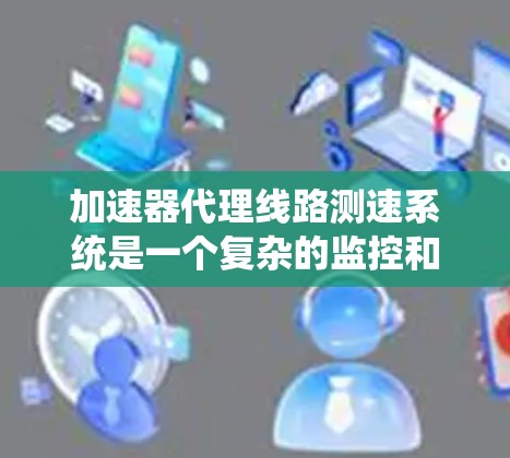 加速器代理线路测速系统是一个复杂的监控和检测系统，旨在确保列车在加速过程中的安全性和可靠性。以下是对该系统的详细说明