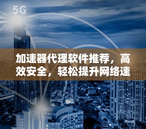 加速器代理软件推荐，高效安全，轻松提升网络速度