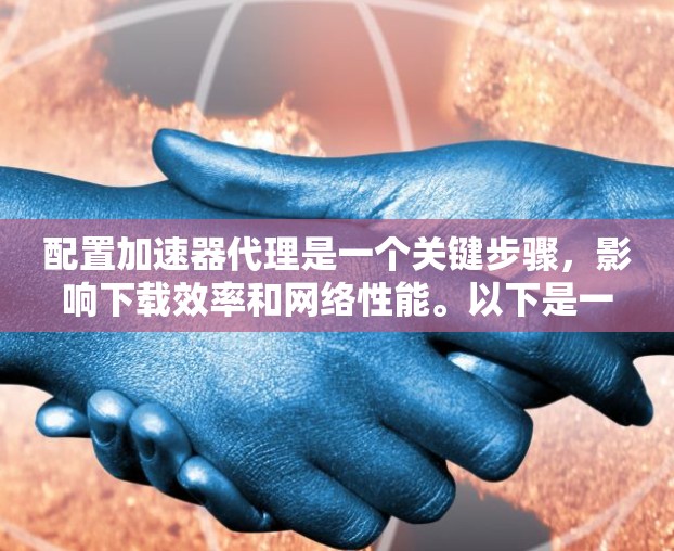 配置加速器代理是一个关键步骤，影响下载效率和网络性能。以下是一个有条理的配置指南，帮助您有效配置加速器代理