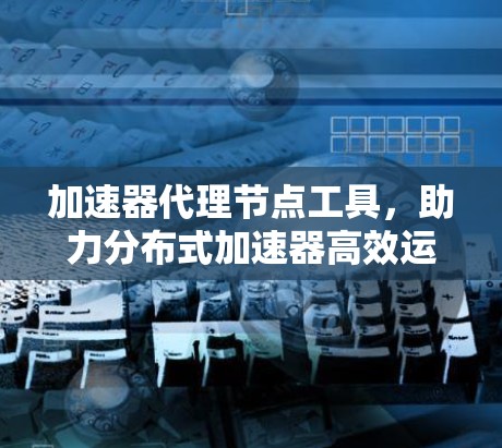 加速器代理节点工具，助力分布式加速器高效运行
