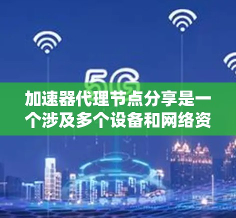 加速器代理节点分享是一个涉及多个设备和网络资源优化的系统，主要功能包括网络资源共享、加速网络连接和优化设备性能。以下是关于加速器代理节点分享的详细解释