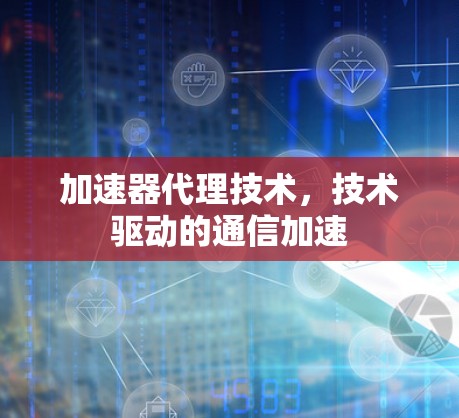 加速器代理技术，技术驱动的通信加速