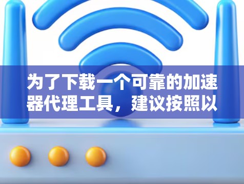 为了下载一个可靠的加速器代理工具，建议按照以下步骤操作