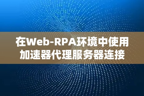 在Web-RPA环境中使用加速器代理服务器连接到服务器，是自动化测试和性能监控的重要工具。以下是对这一过程的详细步骤和解决方案