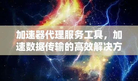 加速器代理服务工具，加速数据传输的高效解决方案