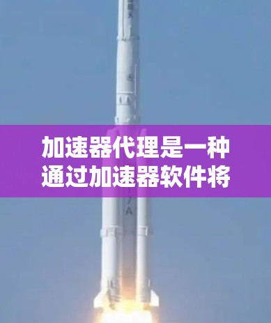 加速器代理是一种通过加速器软件将IP列表上传到加速器上，以便提供更快网络连接的技术。以下是对加速器代理IP列表的详细步骤说明