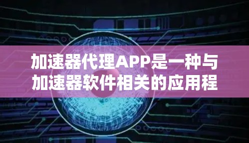 加速器代理APP是一种与加速器软件相关的应用程序，旨在通过简化配置和管理加速器功能，提升用户在加速下载文件时的效率。以下是对加速器代理APP的详细总结