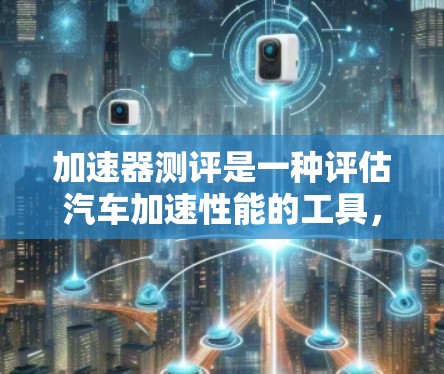 加速器测评是一种评估汽车加速性能的工具，提供多个指标以帮助车主了解车辆在不同驾驶条件下的表现。以下是详细的总结