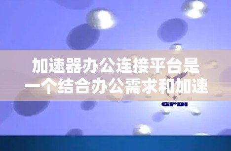 加速器办公连接平台是一个结合办公需求和加速功能的专业工具，旨在提升用户在办公环境中的效率。以下是对该平台的详细介绍