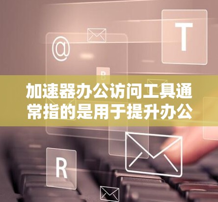 加速器办公访问工具通常指的是用于提升办公效率、自动化文件传输、优化会议管理等的软件工具。以下是一些常见的加速器办公访问工具，帮助用户高效地进行办公自动化