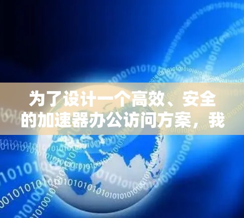 为了设计一个高效、安全的加速器办公访问方案，我们从设备选择、配置、安全措施和维护几个关键部分进行规划。以下是一个详细的方案