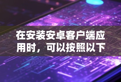 在安装安卓客户端应用时，可以按照以下步骤操作