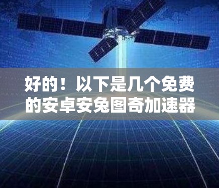 好的！以下是几个免费的安卓安兔图奇加速器推荐，适合快速加速数据和应用