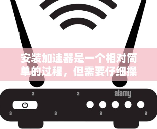 安装加速器是一个相对简单的过程，但需要仔细操作以确保成功。以下是一个清晰的指南，帮助您顺利安装加速器