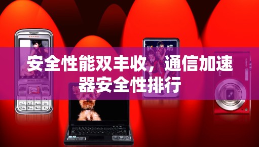 安全性能双丰收，通信加速器安全性排行