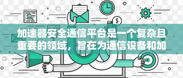 加速器安全通信平台是一个复杂且重要的领域，旨在为通信设备和加速器提供安全、高效的数据传输解决方案。以下是对该领域的一些关键点的总结和深入分析