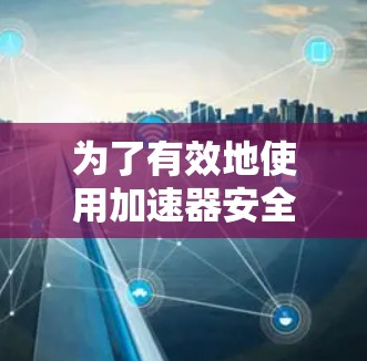 为了有效地使用加速器安全浏览工具，以下是一个清晰的指南