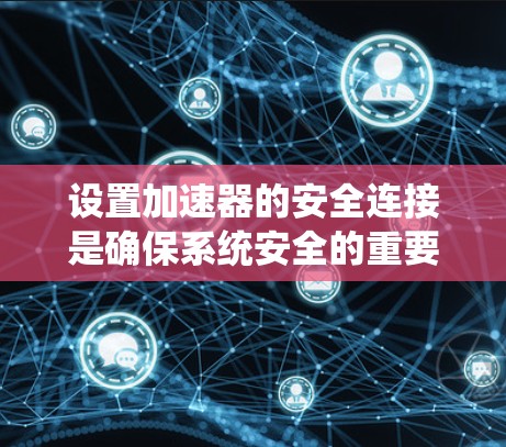 设置加速器的安全连接是确保系统安全的重要步骤。以下是一些步骤指南，帮助您顺利进行设置