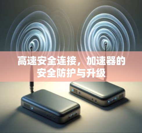 高速安全连接，加速器的安全防护与升级