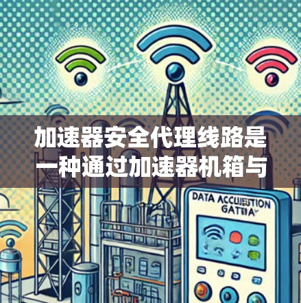 加速器安全代理线路是一种通过加速器机箱与加速器服务器之间的通信系统，旨在实现服务器的加速和安全监控。以下是对该概念的详细分析