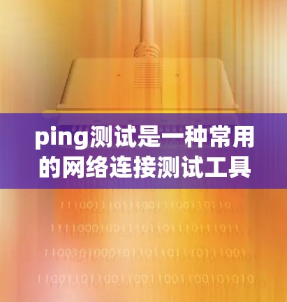 ping测试是一种常用的网络连接测试工具，其名称来源于ping（ping）的英文发音，意为ping-pong，即打打打，通常用于检测网络连接的稳定性。以下是对ping测试的详细解释