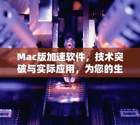 Mac版加速软件，技术突破与实际应用，为您的生产力打开新的篇章！