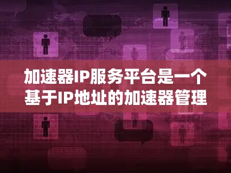 加速器IP服务平台是一个基于IP地址的加速器管理平台，旨在通过统一的界面和功能，提供高效的数据传输和处理服务。以下是对其功能和特点的详细分析